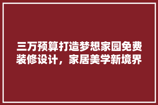 三万预算打造梦想家园免费装修设计，家居美学新境界
