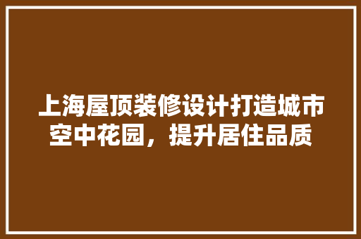 上海屋顶装修设计打造城市空中花园，提升居住品质