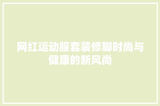 网红运动服套装修脚时尚与健康的新风尚