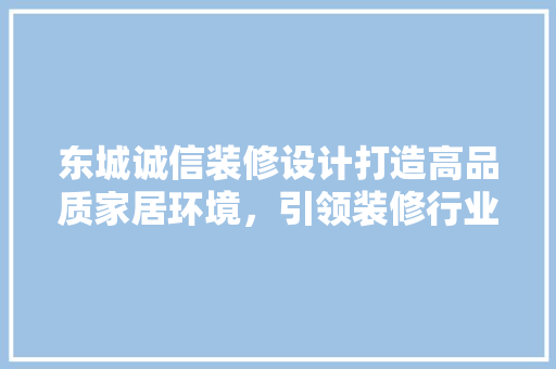 东城诚信装修设计打造高品质家居环境，引领装修行业新风尚