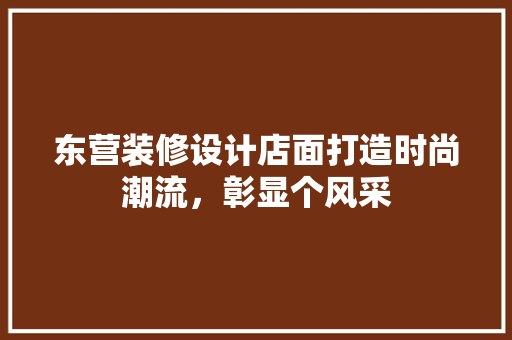 东营装修设计店面打造时尚潮流，彰显个风采