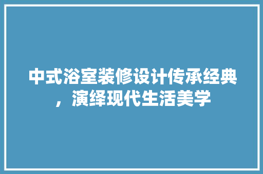 中式浴室装修设计传承经典，演绎现代生活美学