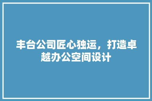 丰台公司匠心独运，打造卓越办公空间设计