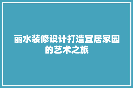 丽水装修设计打造宜居家园的艺术之旅