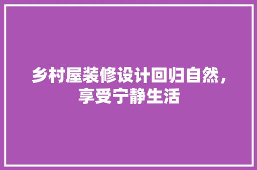 乡村屋装修设计回归自然，享受宁静生活