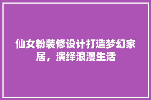 仙女粉装修设计打造梦幻家居，演绎浪漫生活