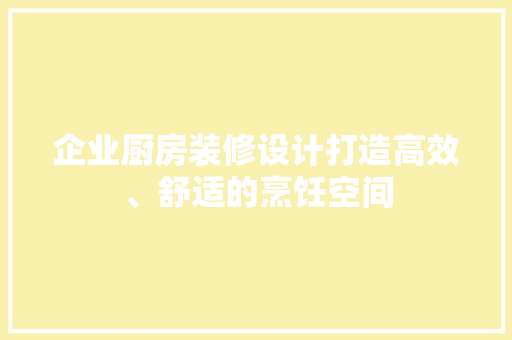 企业厨房装修设计打造高效、舒适的烹饪空间
