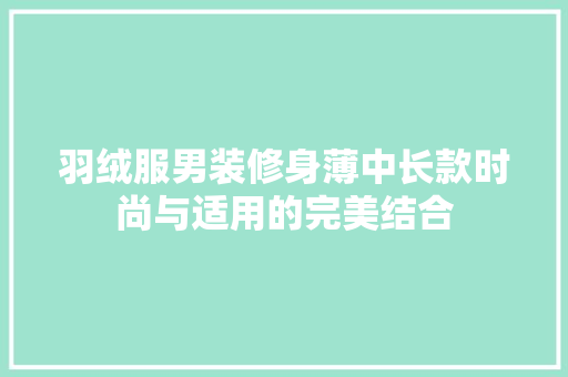 羽绒服男装修身薄中长款时尚与适用的完美结合