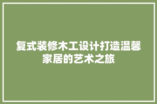 复式装修木工设计打造温馨家居的艺术之旅
