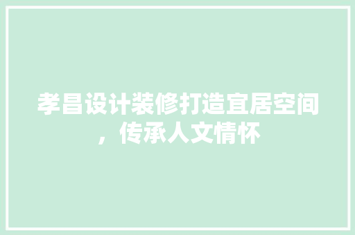 孝昌设计装修打造宜居空间，传承人文情怀