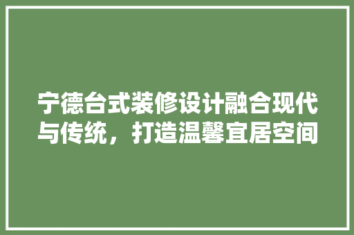 宁德台式装修设计融合现代与传统，打造温馨宜居空间