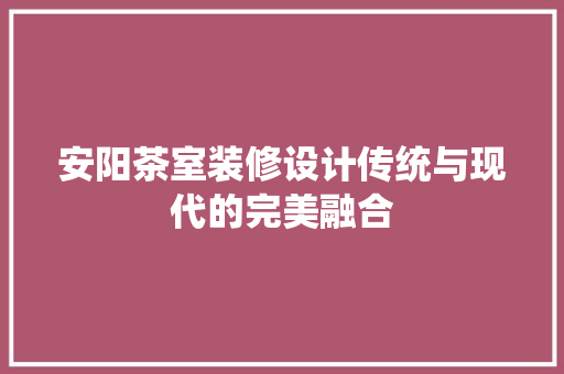 安阳茶室装修设计传统与现代的完美融合