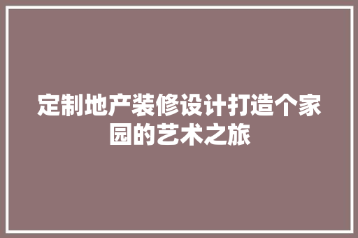 定制地产装修设计打造个家园的艺术之旅