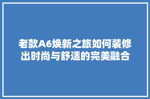 老款A6焕新之旅如何装修出时尚与舒适的完美融合