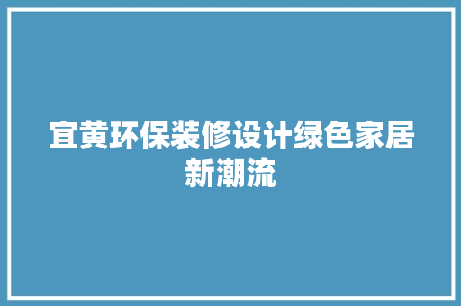 宜黄环保装修设计绿色家居新潮流