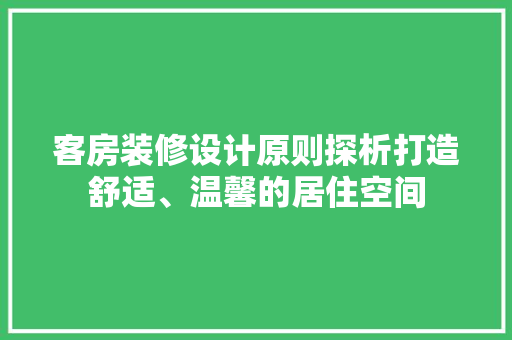 客房装修设计原则探析打造舒适、温馨的居住空间