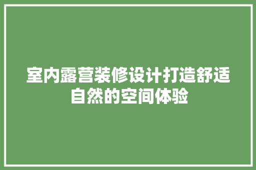 室内露营装修设计打造舒适自然的空间体验