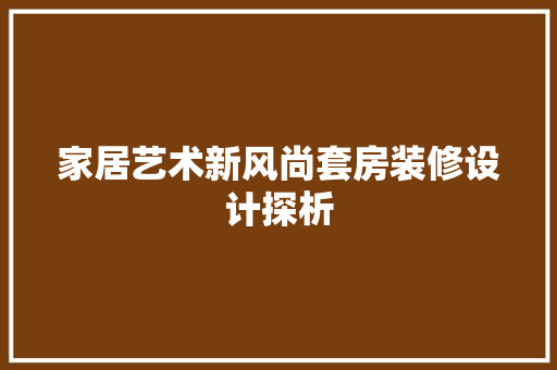 家居艺术新风尚套房装修设计探析