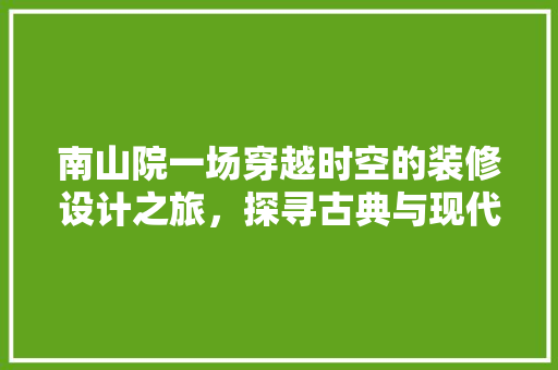 南山院一场穿越时空的装修设计之旅，探寻古典与现代的完美融合