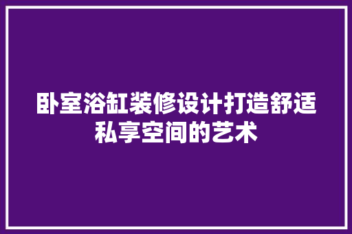 卧室浴缸装修设计打造舒适私享空间的艺术