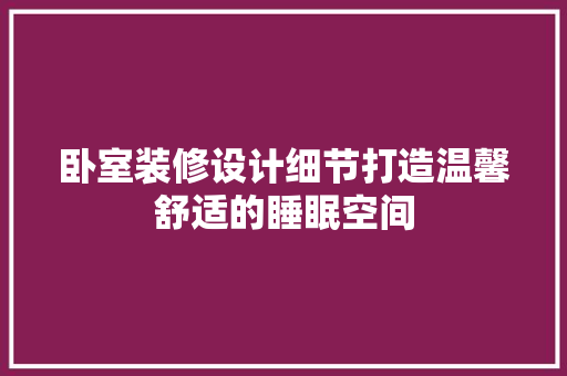 卧室装修设计细节打造温馨舒适的睡眠空间