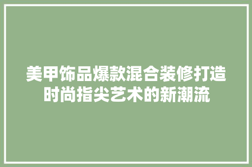美甲饰品爆款混合装修打造时尚指尖艺术的新潮流