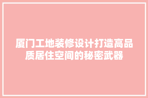 厦门工地装修设计打造高品质居住空间的秘密武器
