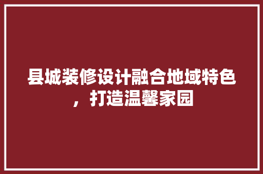 县城装修设计融合地域特色，打造温馨家园