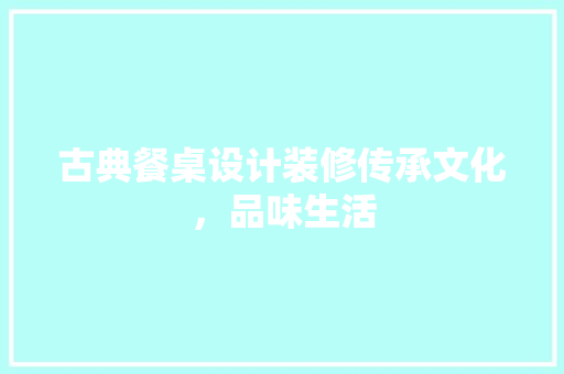 古典餐桌设计装修传承文化，品味生活