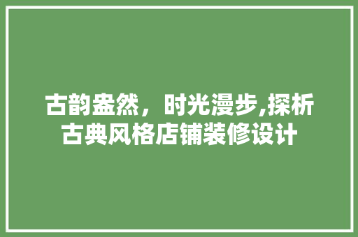 古韵盎然，时光漫步,探析古典风格店铺装修设计