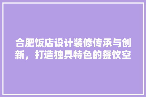 合肥饭店设计装修传承与创新，打造独具特色的餐饮空间