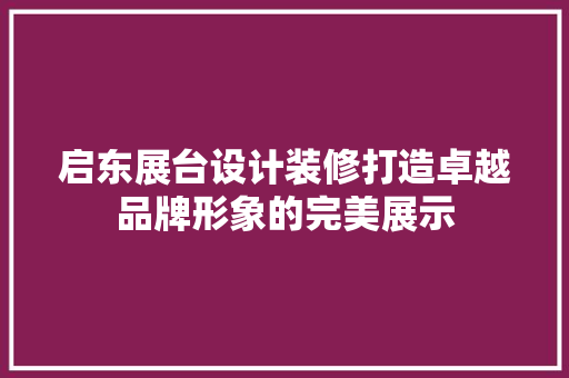 启东展台设计装修打造卓越品牌形象的完美展示