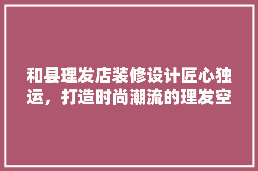 和县理发店装修设计匠心独运，打造时尚潮流的理发空间