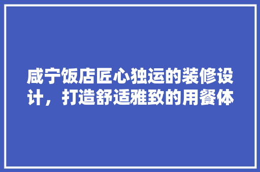 咸宁饭店匠心独运的装修设计，打造舒适雅致的用餐体验