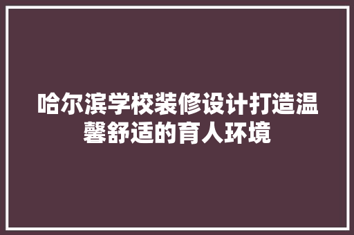 哈尔滨学校装修设计打造温馨舒适的育人环境