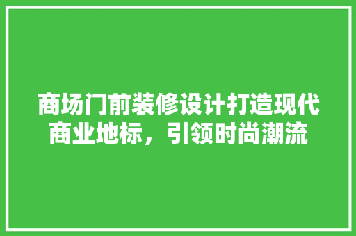 商场门前装修设计打造现代商业地标，引领时尚潮流