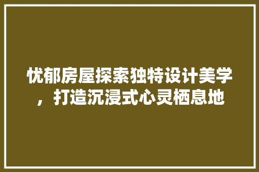 忧郁房屋探索独特设计美学，打造沉浸式心灵栖息地