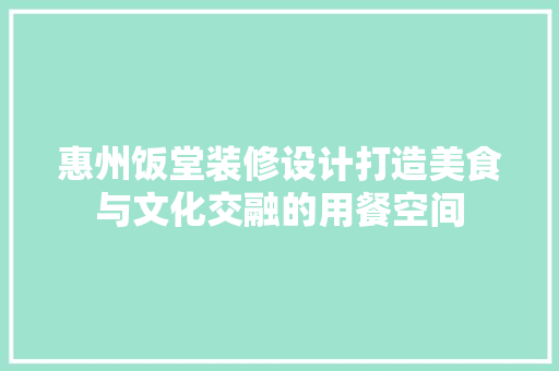 惠州饭堂装修设计打造美食与文化交融的用餐空间