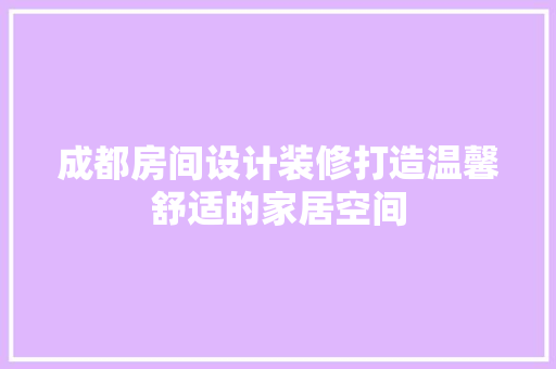 成都房间设计装修打造温馨舒适的家居空间
