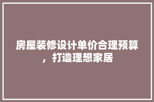 房屋装修设计单价合理预算，打造理想家居