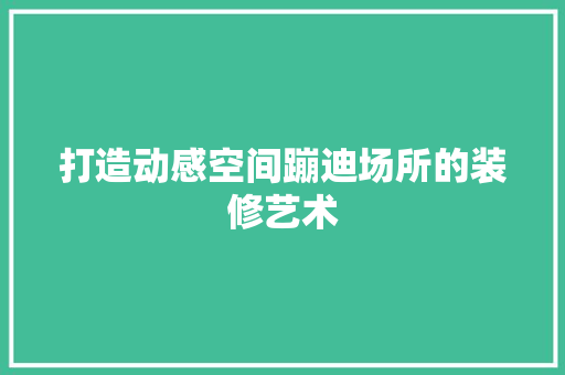 打造动感空间蹦迪场所的装修艺术  第1张