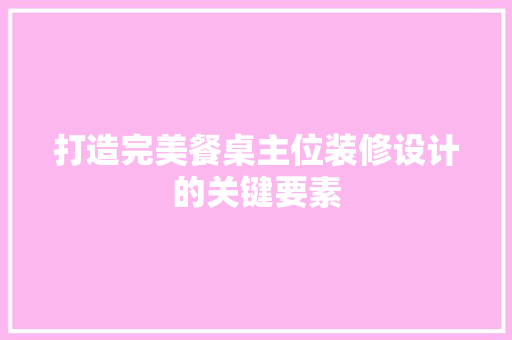 打造完美餐桌主位装修设计的关键要素
