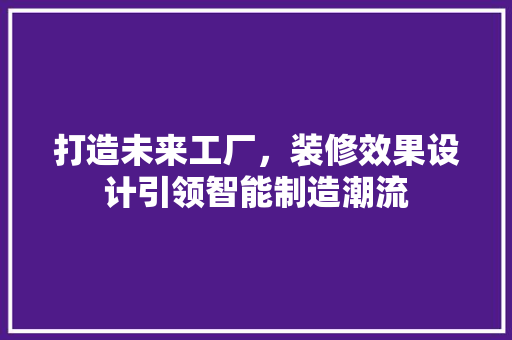 打造未来工厂，装修效果设计引领智能制造潮流