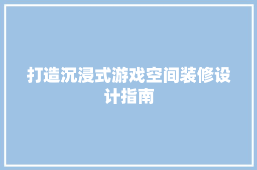 打造沉浸式游戏空间装修设计指南