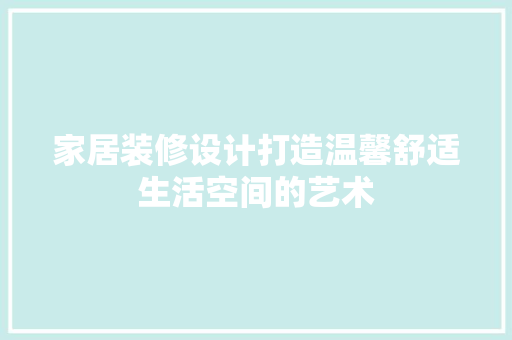 家居装修设计打造温馨舒适生活空间的艺术