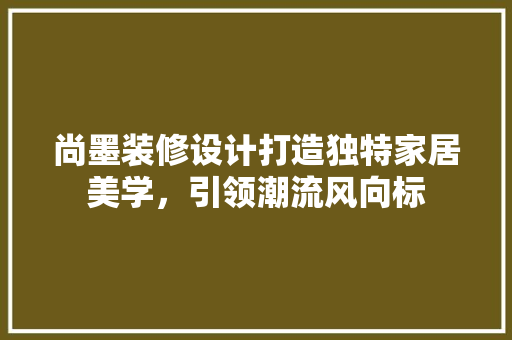 尚墨装修设计打造独特家居美学，引领潮流风向标