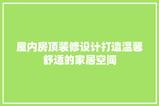 屋内房顶装修设计打造温馨舒适的家居空间