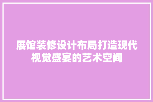 展馆装修设计布局打造现代视觉盛宴的艺术空间
