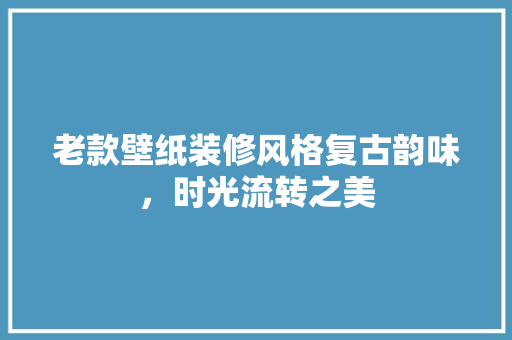 老款壁纸装修风格复古韵味，时光流转之美