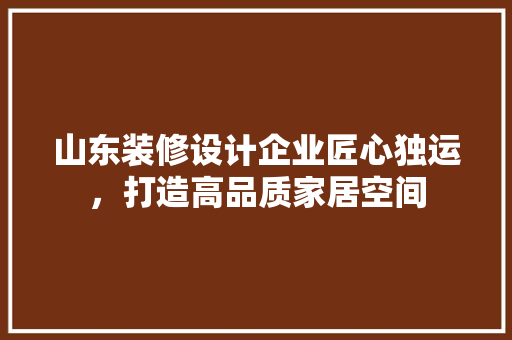 山东装修设计企业匠心独运，打造高品质家居空间
